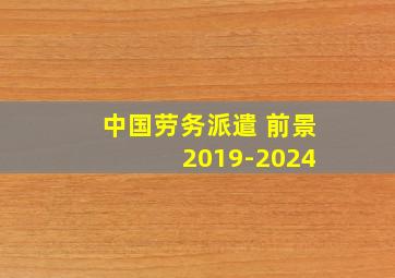 中国劳务派遣 前景 2019-2024